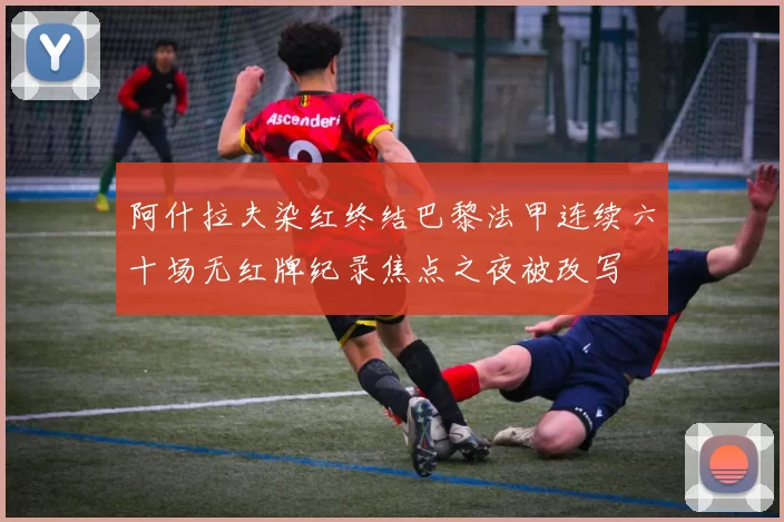 阿什拉夫染红终结巴黎法甲连续六十场无红牌纪录焦点之夜被改写